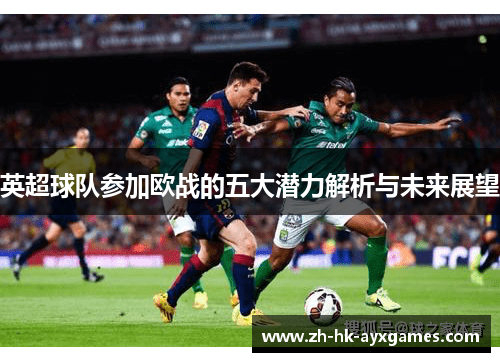 英超球队参加欧战的五大潜力解析与未来展望 英超球队参加欧战的五大潜力解析与未来展望