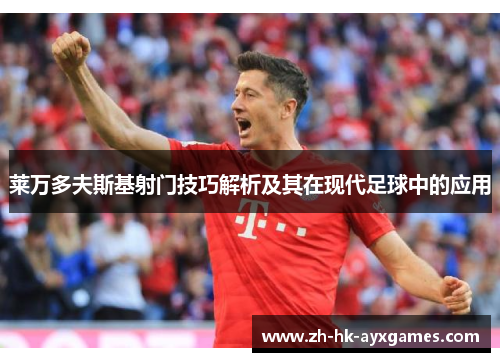 莱万多夫斯基射门技巧解析及其在现代足球中的应用