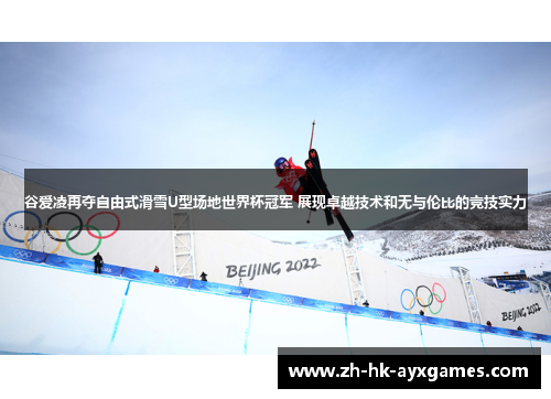 谷爱凌再夺自由式滑雪U型场地世界杯冠军 展现卓越技术和无与伦比的竞技实力 谷爱凌再夺自由式滑雪U型场地世界杯冠军 展现卓越技术和无与伦比的竞技实力