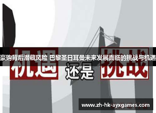 豪购背后潜藏风险 巴黎圣日耳曼未来发展面临的挑战与机遇