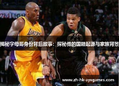 揭秘字母哥身份背后故事：探秘他的国籍起源与家族背景