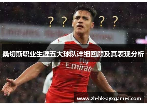 桑切斯职业生涯五大球队详细回顾及其表现分析