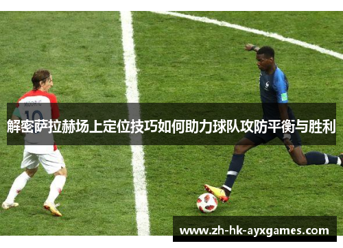 解密萨拉赫场上定位技巧如何助力球队攻防平衡与胜利 解密萨拉赫场上定位技巧如何助力球队攻防平衡与胜利