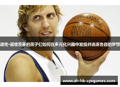 迪克·诺维茨基的孩子们如何在多元化兴趣中发现并追逐各自的梦想 迪克·诺维茨基的孩子们如何在多元化兴趣中发现并追逐各自的梦想