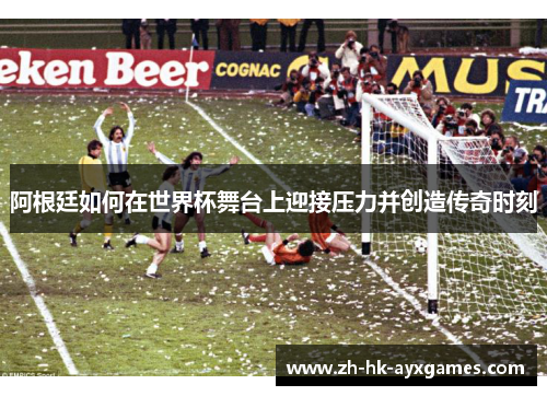 阿根廷如何在世界杯舞台上迎接压力并创造传奇时刻 阿根廷如何在世界杯舞台上迎接压力并创造传奇时刻