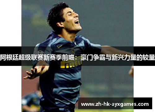 阿根廷超级联赛新赛季前瞻：豪门争霸与新兴力量的较量
