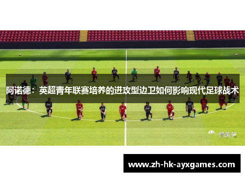 阿诺德:英超青年联赛培养的进攻型边卫如何影响现代足球战术 阿诺德:英超青年联赛培养的进攻型边卫如何影响现代足球战术