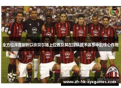 全方位深度剖析以坎贝尔场上位置及其在球队战术体系中的核心作用 全方位深度剖析以坎贝尔场上位置及其在球队战术体系中的核心作用