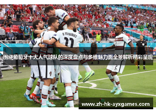 围绕葡萄牙十大人气球队的深度盘点与多维魅力面全景解析精彩呈现 围绕葡萄牙十大人气球队的深度盘点与多维魅力面全景解析精彩呈现