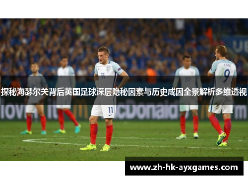 探秘海瑟尔关背后英国足球深层隐秘因素与历史成因全景解析多维透视 探秘海瑟尔关背后英国足球深层隐秘因素与历史成因全景解析多维透视