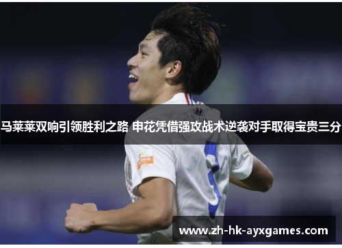 马莱莱双响引领胜利之路 申花凭借强攻战术逆袭对手取得宝贵三分 马莱莱双响引领胜利之路 申花凭借强攻战术逆袭对手取得宝贵三分