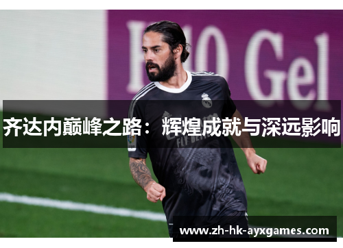 齐达内巅峰之路:辉煌成就与深远影响 齐达内巅峰之路:辉煌成就与深远影响