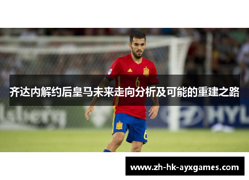 齐达内解约后皇马未来走向分析及可能的重建之路