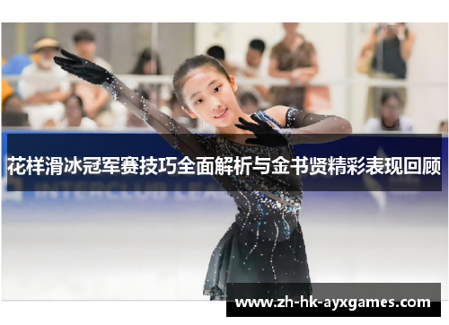 花样滑冰冠军赛技巧全面解析与金书贤精彩表现回顾 花样滑冰冠军赛技巧全面解析与金书贤精彩表现回顾