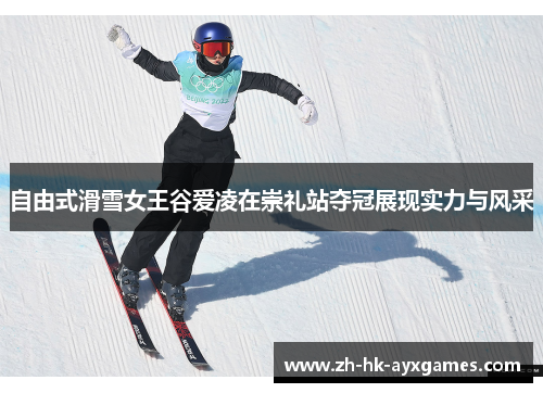 自由式滑雪女王谷爱凌在崇礼站夺冠展现实力与风采
