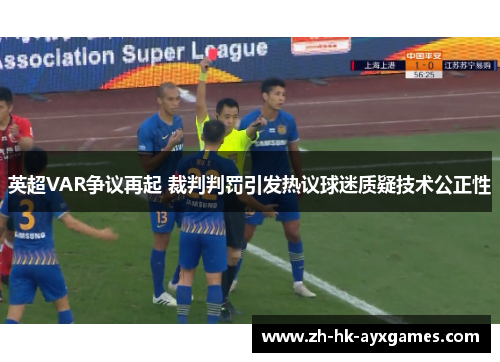 英超VAR争议再起 裁判判罚引发热议球迷质疑技术公正性 英超VAR争议再起 裁判判罚引发热议球迷质疑技术公正性