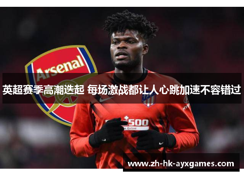 英超赛季高潮迭起 每场激战都让人心跳加速不容错过