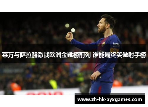 莱万与萨拉赫激战欧洲金靴榜前列 谁能最终笑傲射手榜 莱万与萨拉赫激战欧洲金靴榜前列 谁能最终笑傲射手榜