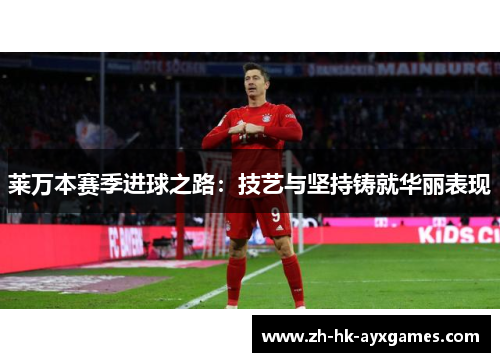莱万本赛季进球之路:技艺与坚持铸就华丽表现 莱万本赛季进球之路:技艺与坚持铸就华丽表现
