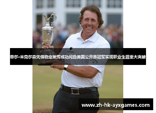 菲尔·米克尔森凭借稳定发挥成功问鼎美国公开赛冠军实现职业生涯重大突破 菲尔·米克尔森凭借稳定发挥成功问鼎美国公开赛冠军实现职业生涯重大突破