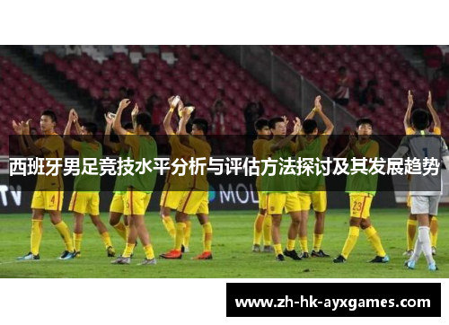 西班牙男足竞技水平分析与评估方法探讨及其发展趋势