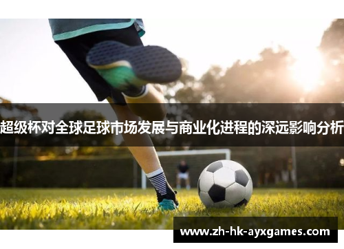 超级杯对全球足球市场发展与商业化进程的深远影响分析 超级杯对全球足球市场发展与商业化进程的深远影响分析