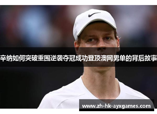 辛纳如何突破重围逆袭夺冠成功登顶澳网男单的背后故事 辛纳如何突破重围逆袭夺冠成功登顶澳网男单的背后故事