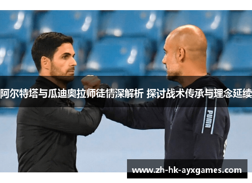 阿尔特塔与瓜迪奥拉师徒情深解析 探讨战术传承与理念延续 阿尔特塔与瓜迪奥拉师徒情深解析 探讨战术传承与理念延续