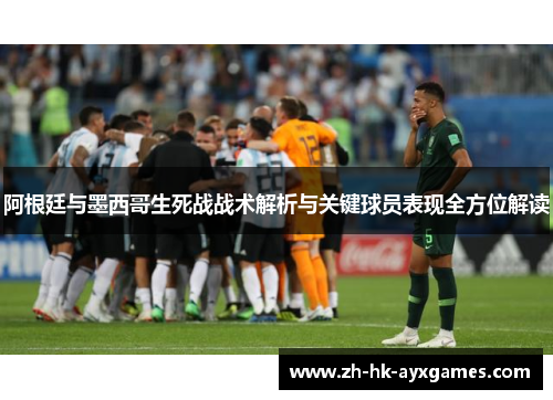 阿根廷与墨西哥生死战战术解析与关键球员表现全方位解读 阿根廷与墨西哥生死战战术解析与关键球员表现全方位解读