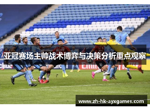 亚冠赛场主帅战术博弈与决策分析重点观察