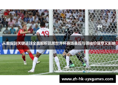 从数据到关键进球全面解析凯恩世界杯赛场表现与领袖价值意义影响 从数据到关键进球全面解析凯恩世界杯赛场表现与领袖价值意义影响