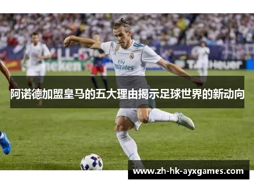 阿诺德加盟皇马的五大理由揭示足球世界的新动向