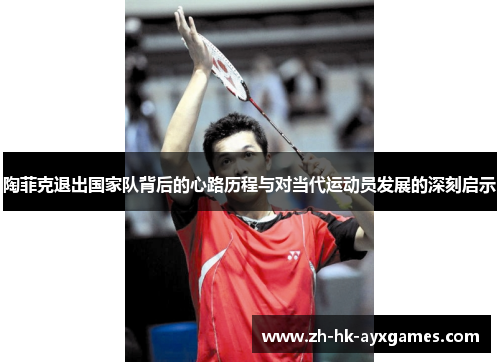 陶菲克退出国家队背后的心路历程与对当代运动员发展的深刻启示 陶菲克退出国家队背后的心路历程与对当代运动员发展的深刻启示