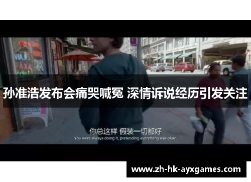 孙准浩发布会痛哭喊冤 深情诉说经历引发关注 孙准浩发布会痛哭喊冤 深情诉说经历引发关注