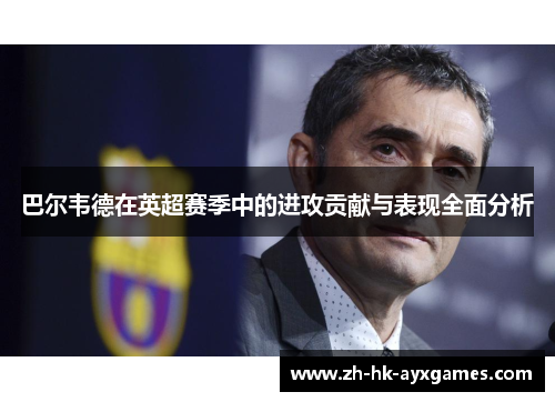 巴尔韦德在英超赛季中的进攻贡献与表现全面分析