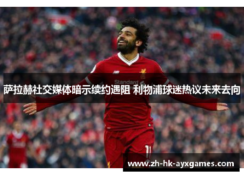 萨拉赫社交媒体暗示续约遇阻 利物浦球迷热议未来去向 萨拉赫社交媒体暗示续约遇阻 利物浦球迷热议未来去向
