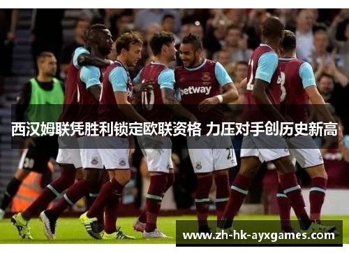 西汉姆联凭胜利锁定欧联资格 力压对手创历史新高 西汉姆联凭胜利锁定欧联资格 力压对手创历史新高