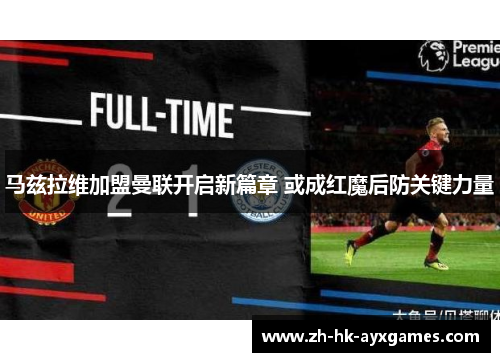 马兹拉维加盟曼联开启新篇章 或成红魔后防关键力量 马兹拉维加盟曼联开启新篇章 或成红魔后防关键力量