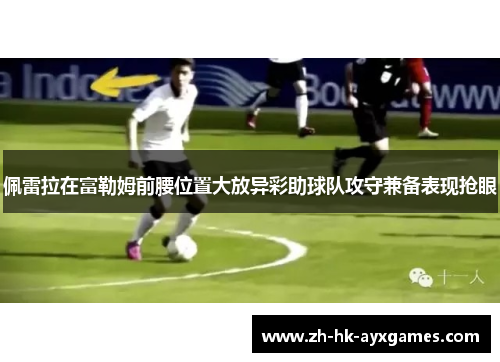 佩雷拉在富勒姆前腰位置大放异彩助球队攻守兼备表现抢眼