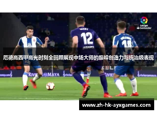 厄德高西甲高光时刻全回顾展现中场大师的巅峰创造力与统治级表现
