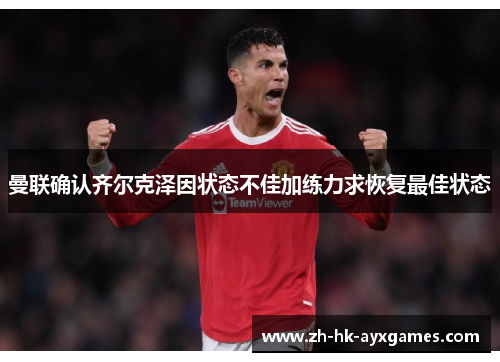 曼联确认齐尔克泽因状态不佳加练力求恢复最佳状态
