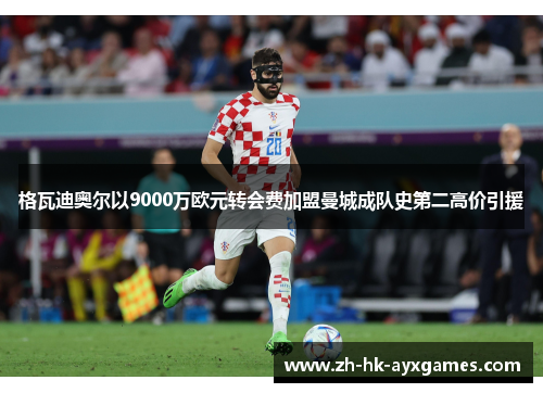 格瓦迪奥尔以9000万欧元转会费加盟曼城成队史第二高价引援 格瓦迪奥尔以9000万欧元转会费加盟曼城成队史第二高价引援