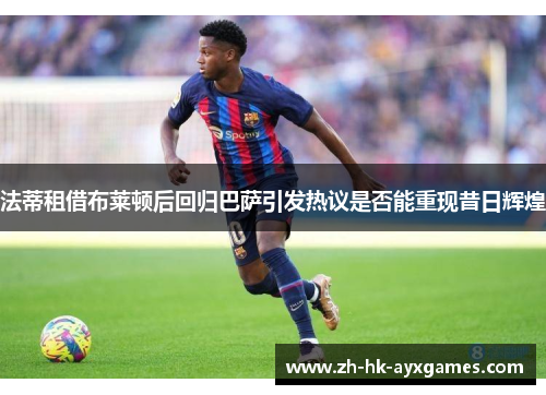 法蒂租借布莱顿后回归巴萨引发热议是否能重现昔日辉煌