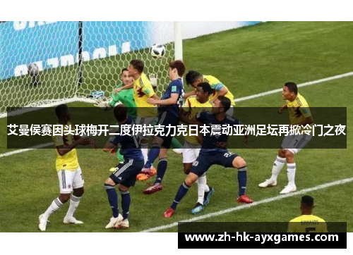 艾曼侯赛因头球梅开二度伊拉克力克日本震动亚洲足坛再掀冷门之夜 艾曼侯赛因头球梅开二度伊拉克力克日本震动亚洲足坛再掀冷门之夜