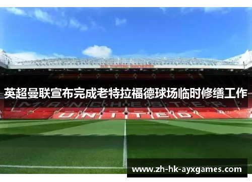 英超曼联宣布完成老特拉福德球场临时修缮工作 英超曼联宣布完成老特拉福德球场临时修缮工作