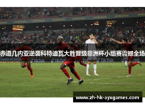 赤道几内亚逆袭科特迪瓦大胜晋级非洲杯小组赛震撼全场 赤道几内亚逆袭科特迪瓦大胜晋级非洲杯小组赛震撼全场