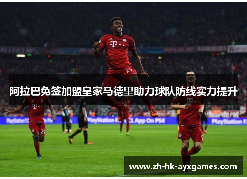 阿拉巴免签加盟皇家马德里助力球队防线实力提升 阿拉巴免签加盟皇家马德里助力球队防线实力提升