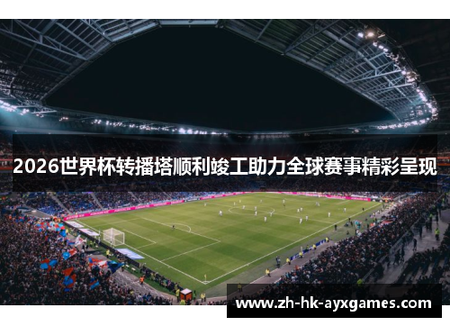 2026世界杯转播塔顺利竣工助力全球赛事精彩呈现