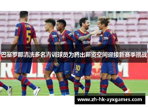 巴塞罗那清洗多名青训球员为腾出薪资空间迎接新赛季挑战 巴塞罗那清洗多名青训球员为腾出薪资空间迎接新赛季挑战
